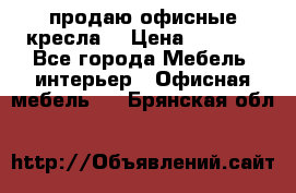  продаю офисные кресла  › Цена ­ 1 800 - Все города Мебель, интерьер » Офисная мебель   . Брянская обл.